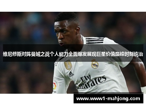 维尼修斯对阵曼城之战个人能力全面爆发展现巨星价值巅峰时刻统治 维尼修斯对阵曼城之战个人能力全面爆发展现巨星价值巅峰时刻统治