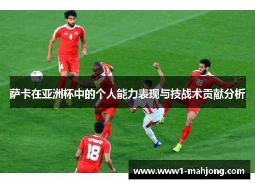 萨卡在亚洲杯中的个人能力表现与技战术贡献分析