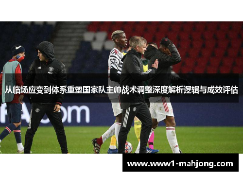 从临场应变到体系重塑国家队主帅战术调整深度解析逻辑与成效评估 从临场应变到体系重塑国家队主帅战术调整深度解析逻辑与成效评估