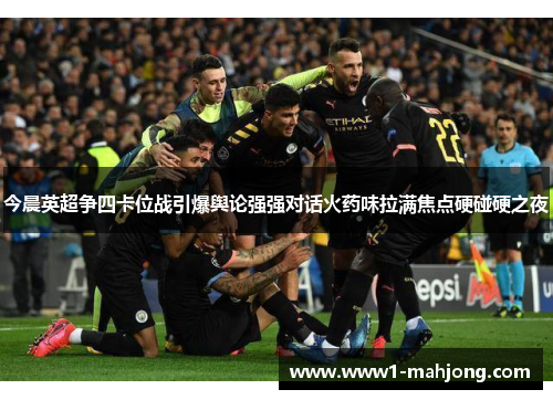 今晨英超争四卡位战引爆舆论强强对话火药味拉满焦点硬碰硬之夜 今晨英超争四卡位战引爆舆论强强对话火药味拉满焦点硬碰硬之夜