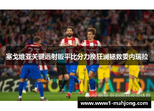 塞戈维亚关键远射扳平比分力挽狂澜拯救委内瑞拉