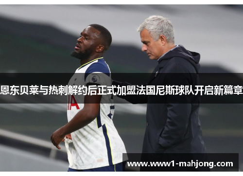 恩东贝莱与热刺解约后正式加盟法国尼斯球队开启新篇章