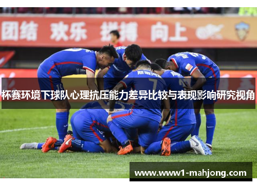 杯赛环境下球队心理抗压能力差异比较与表现影响研究视角 杯赛环境下球队心理抗压能力差异比较与表现影响研究视角