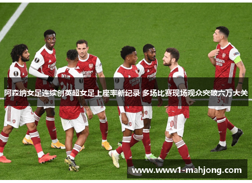 阿森纳女足连续创英超女足上座率新纪录 多场比赛现场观众突破六万大关