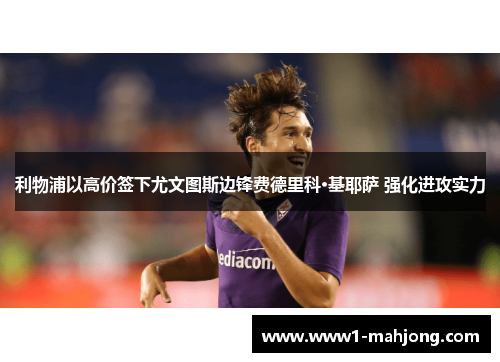 利物浦以高价签下尤文图斯边锋费德里科·基耶萨 强化进攻实力 利物浦以高价签下尤文图斯边锋费德里科·基耶萨 强化进攻实力